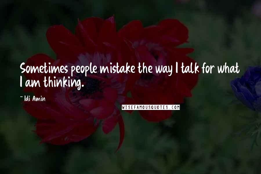 Idi Amin Quotes: Sometimes people mistake the way I talk for what I am thinking.