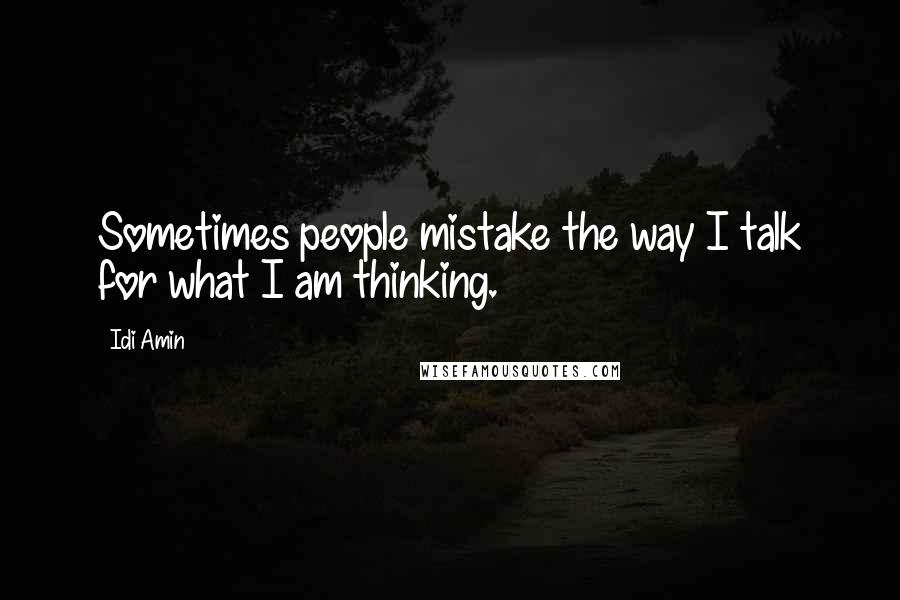 Idi Amin Quotes: Sometimes people mistake the way I talk for what I am thinking.