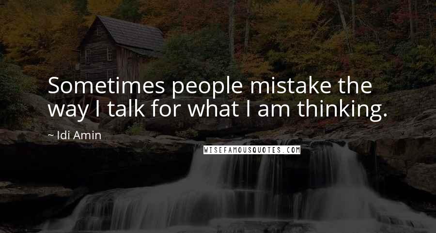 Idi Amin Quotes: Sometimes people mistake the way I talk for what I am thinking.