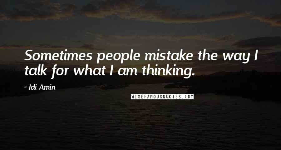 Idi Amin Quotes: Sometimes people mistake the way I talk for what I am thinking.