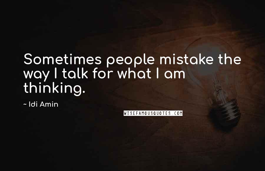 Idi Amin Quotes: Sometimes people mistake the way I talk for what I am thinking.