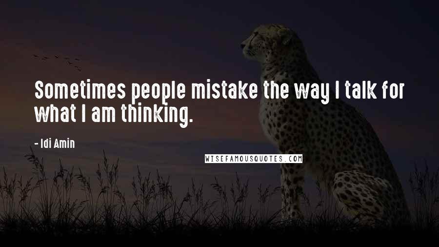 Idi Amin Quotes: Sometimes people mistake the way I talk for what I am thinking.
