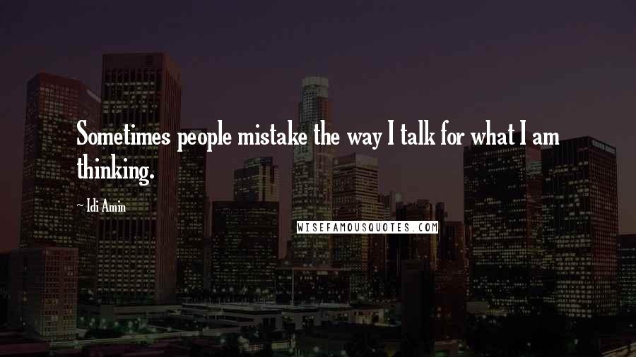 Idi Amin Quotes: Sometimes people mistake the way I talk for what I am thinking.