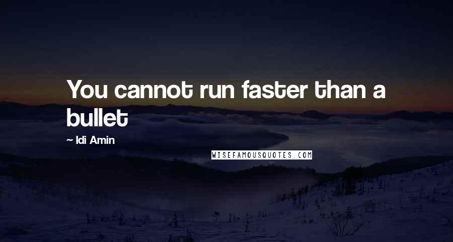 Idi Amin Quotes: You cannot run faster than a bullet