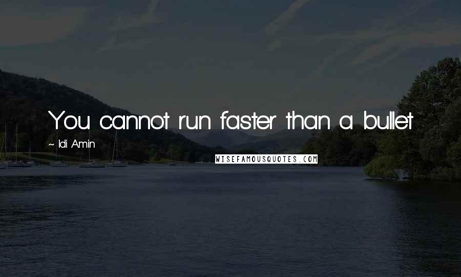 Idi Amin Quotes: You cannot run faster than a bullet