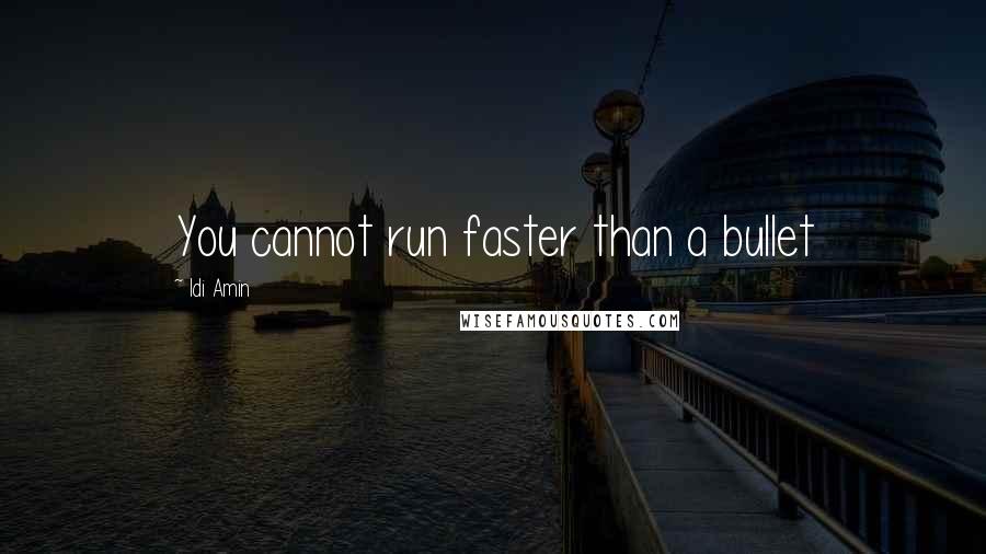 Idi Amin Quotes: You cannot run faster than a bullet