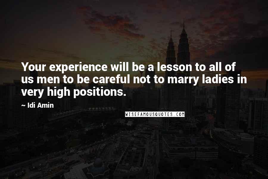 Idi Amin Quotes: Your experience will be a lesson to all of us men to be careful not to marry ladies in very high positions.