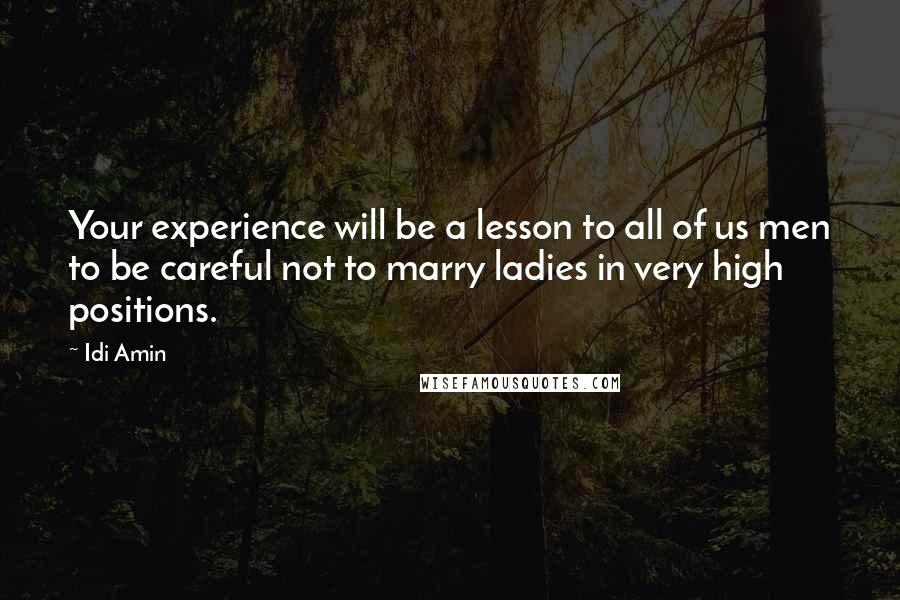 Idi Amin Quotes: Your experience will be a lesson to all of us men to be careful not to marry ladies in very high positions.