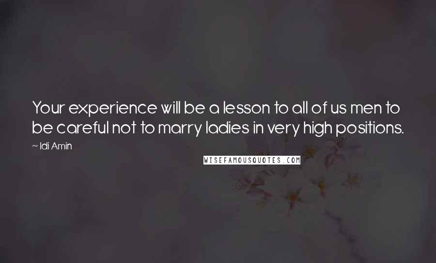 Idi Amin Quotes: Your experience will be a lesson to all of us men to be careful not to marry ladies in very high positions.