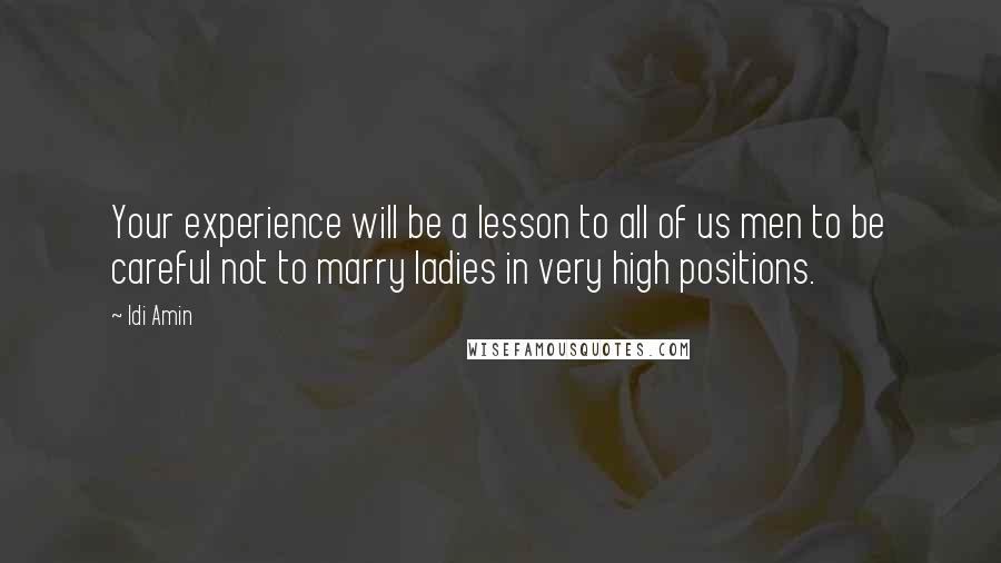 Idi Amin Quotes: Your experience will be a lesson to all of us men to be careful not to marry ladies in very high positions.