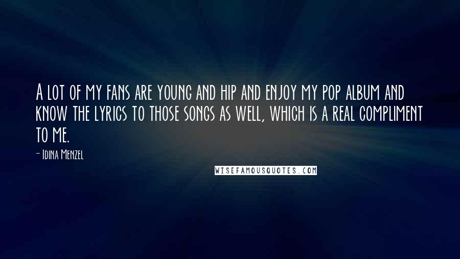 Idina Menzel Quotes: A lot of my fans are young and hip and enjoy my pop album and know the lyrics to those songs as well, which is a real compliment to me.