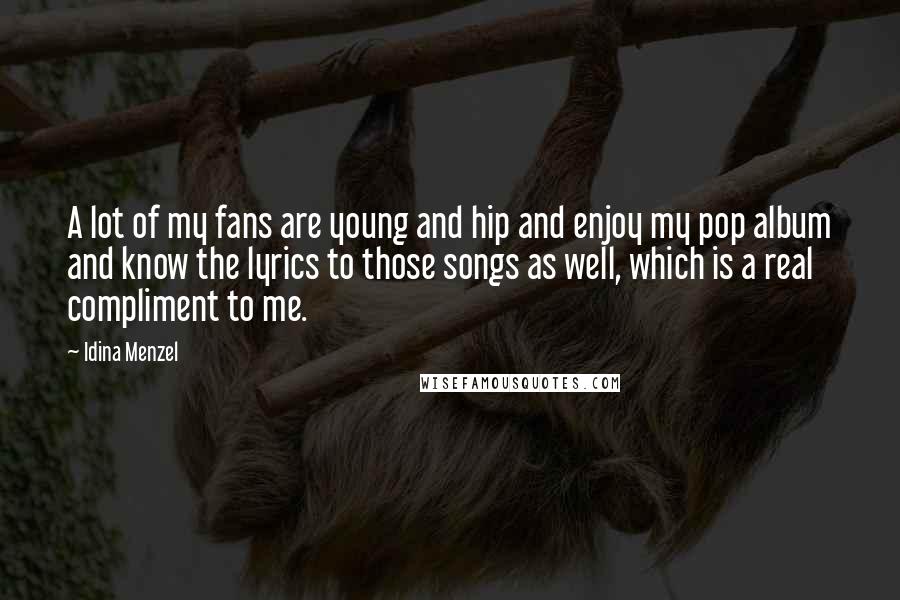 Idina Menzel Quotes: A lot of my fans are young and hip and enjoy my pop album and know the lyrics to those songs as well, which is a real compliment to me.