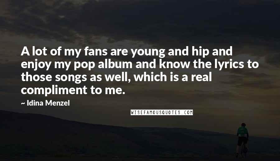 Idina Menzel Quotes: A lot of my fans are young and hip and enjoy my pop album and know the lyrics to those songs as well, which is a real compliment to me.