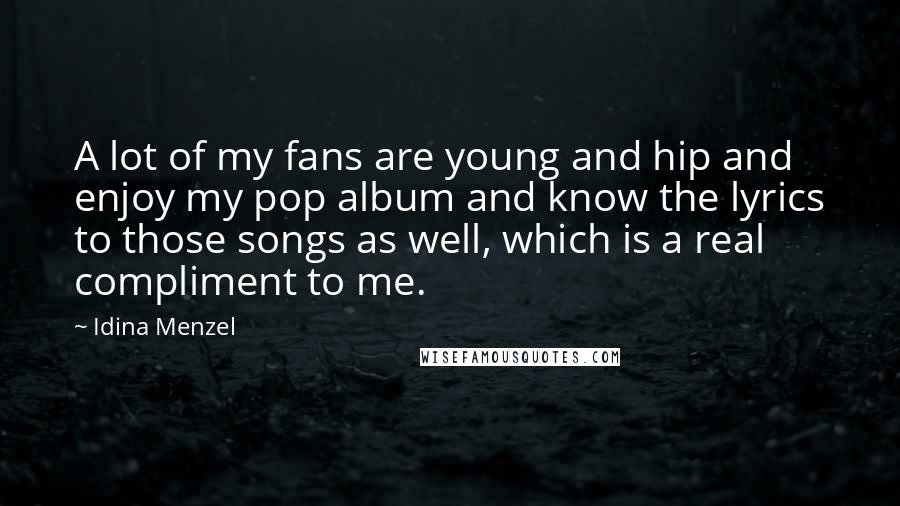 Idina Menzel Quotes: A lot of my fans are young and hip and enjoy my pop album and know the lyrics to those songs as well, which is a real compliment to me.