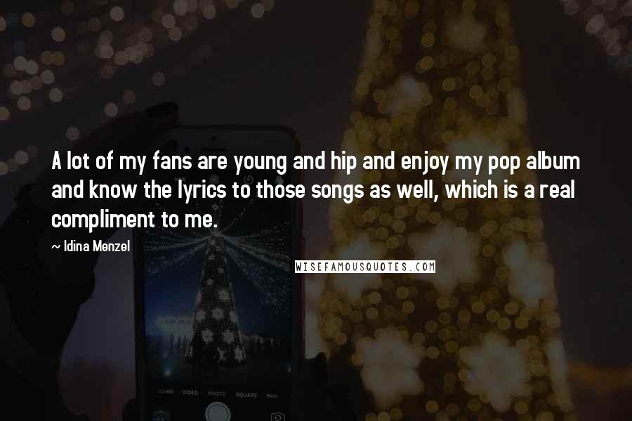 Idina Menzel Quotes: A lot of my fans are young and hip and enjoy my pop album and know the lyrics to those songs as well, which is a real compliment to me.