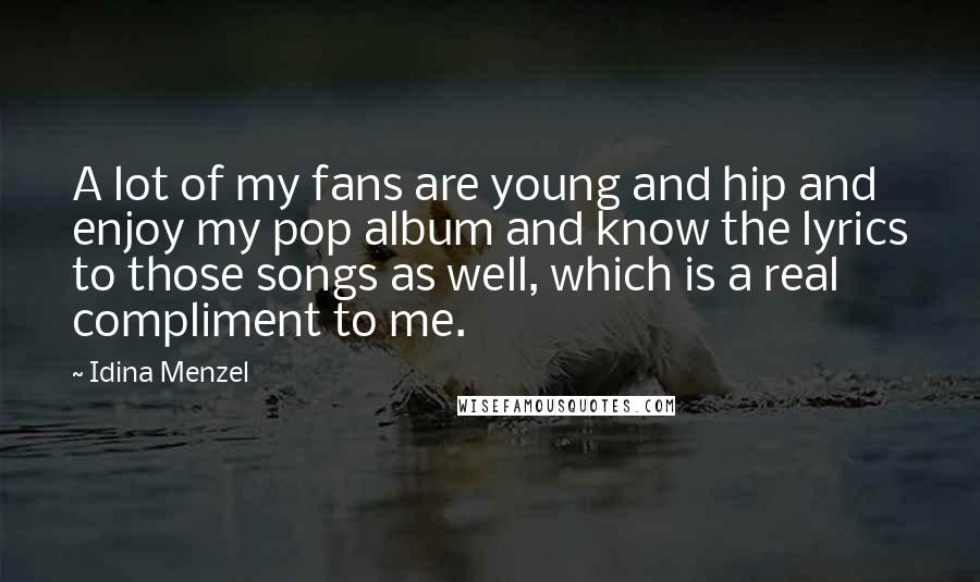 Idina Menzel Quotes: A lot of my fans are young and hip and enjoy my pop album and know the lyrics to those songs as well, which is a real compliment to me.