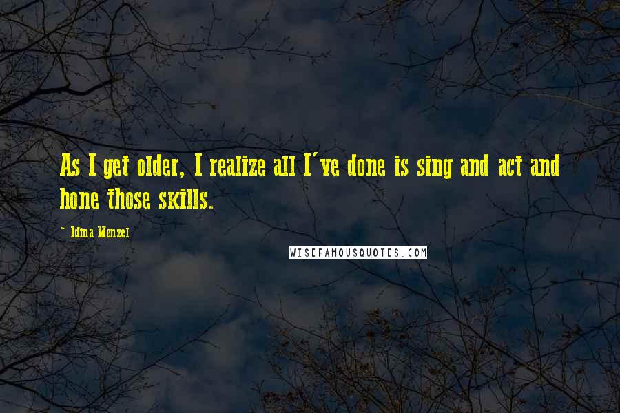 Idina Menzel Quotes: As I get older, I realize all I've done is sing and act and hone those skills.