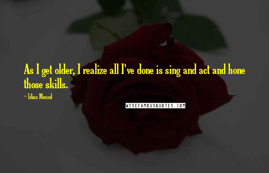 Idina Menzel Quotes: As I get older, I realize all I've done is sing and act and hone those skills.