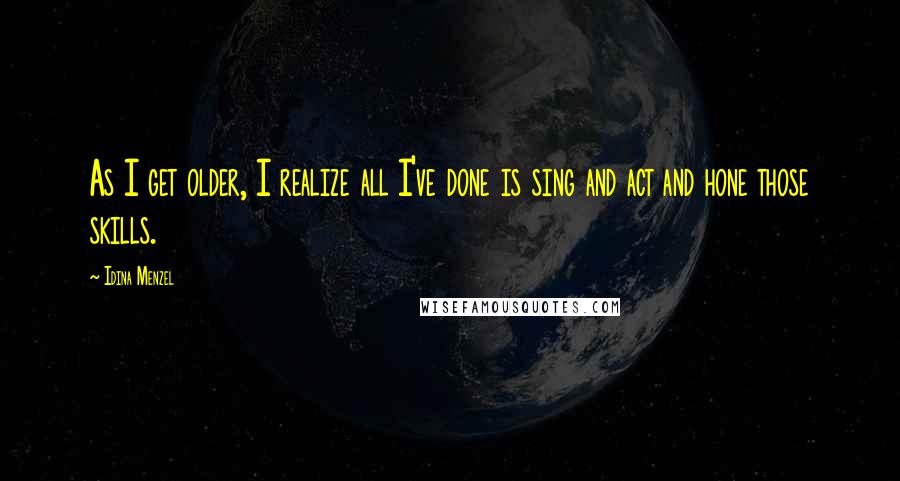 Idina Menzel Quotes: As I get older, I realize all I've done is sing and act and hone those skills.