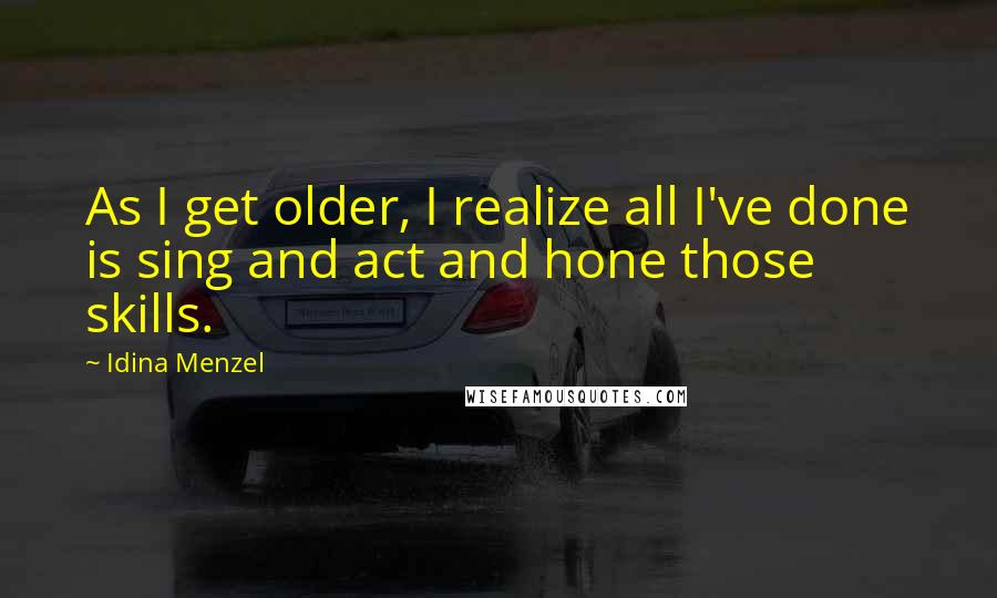 Idina Menzel Quotes: As I get older, I realize all I've done is sing and act and hone those skills.