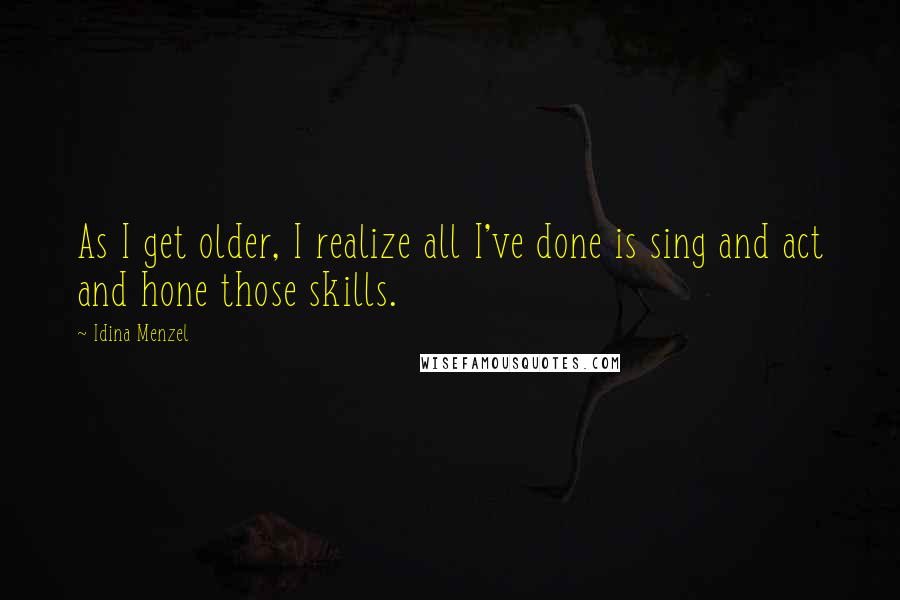 Idina Menzel Quotes: As I get older, I realize all I've done is sing and act and hone those skills.
