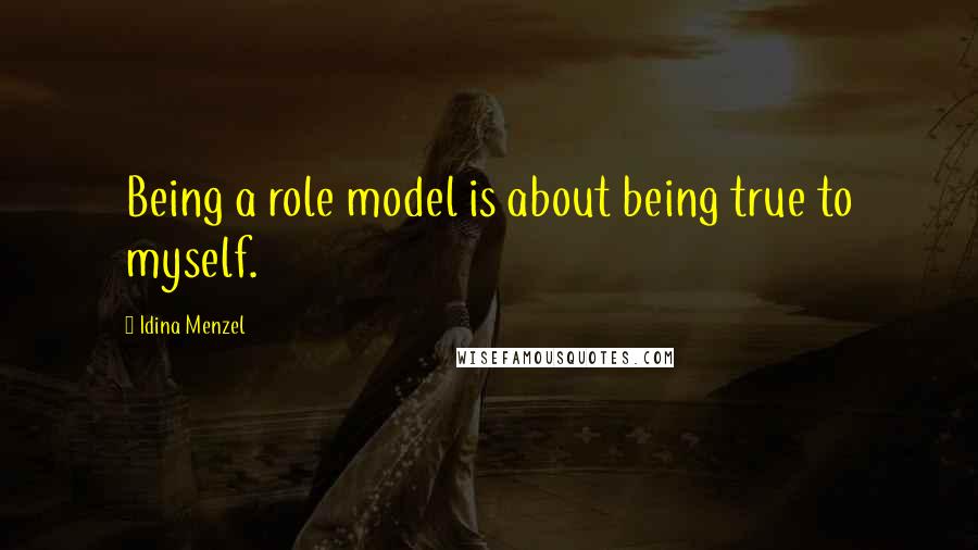 Idina Menzel Quotes: Being a role model is about being true to myself.
