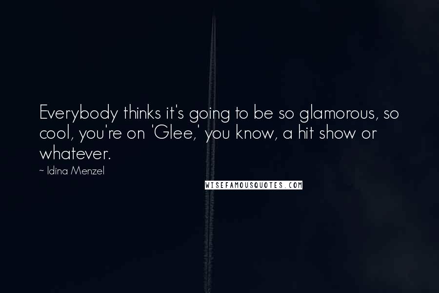 Idina Menzel Quotes: Everybody thinks it's going to be so glamorous, so cool, you're on 'Glee,' you know, a hit show or whatever.