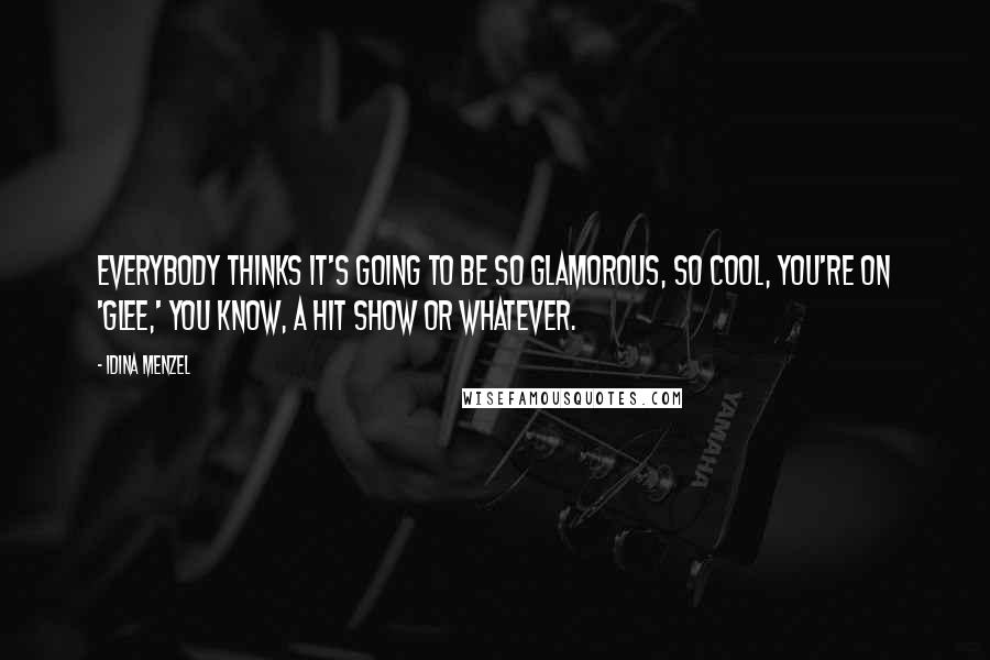 Idina Menzel Quotes: Everybody thinks it's going to be so glamorous, so cool, you're on 'Glee,' you know, a hit show or whatever.