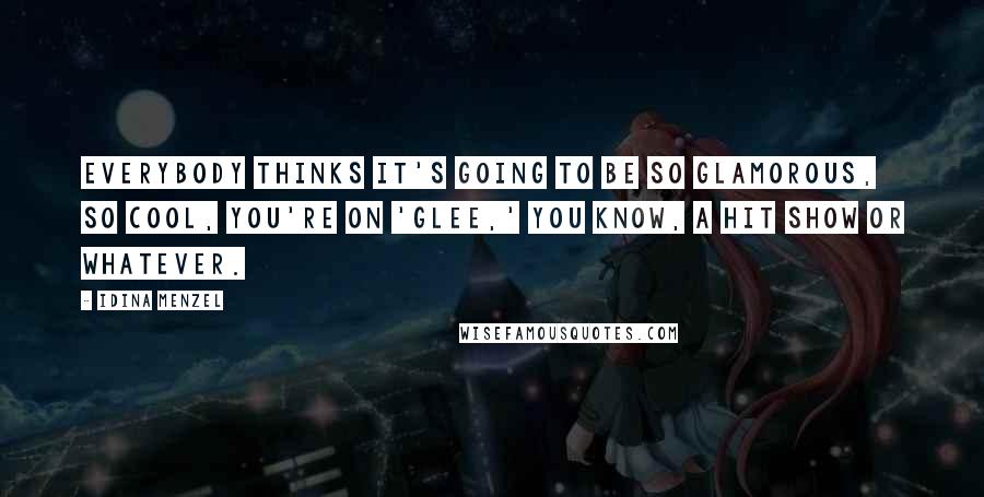 Idina Menzel Quotes: Everybody thinks it's going to be so glamorous, so cool, you're on 'Glee,' you know, a hit show or whatever.