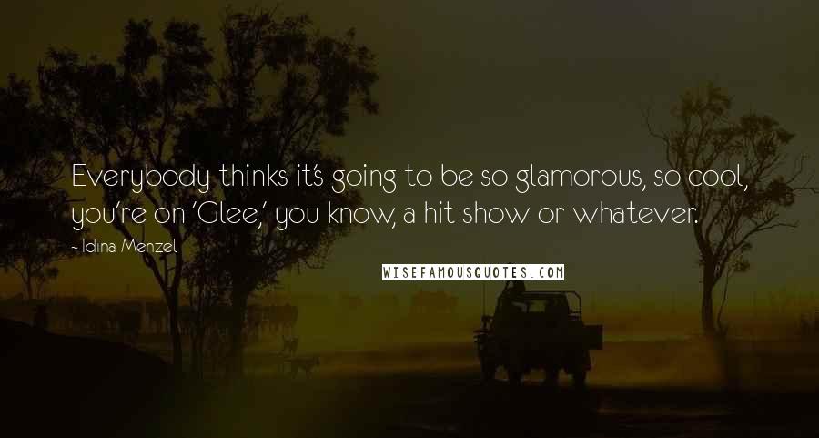 Idina Menzel Quotes: Everybody thinks it's going to be so glamorous, so cool, you're on 'Glee,' you know, a hit show or whatever.