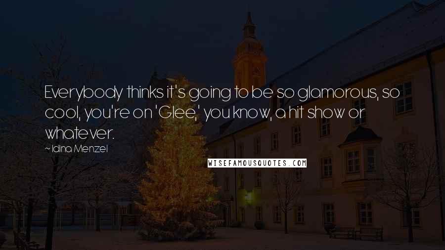 Idina Menzel Quotes: Everybody thinks it's going to be so glamorous, so cool, you're on 'Glee,' you know, a hit show or whatever.