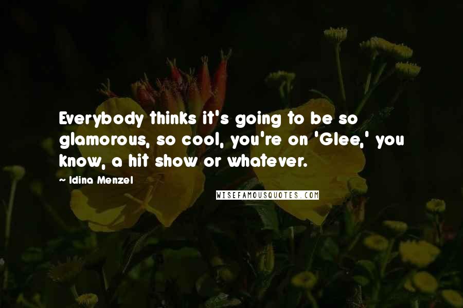 Idina Menzel Quotes: Everybody thinks it's going to be so glamorous, so cool, you're on 'Glee,' you know, a hit show or whatever.