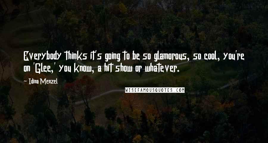 Idina Menzel Quotes: Everybody thinks it's going to be so glamorous, so cool, you're on 'Glee,' you know, a hit show or whatever.