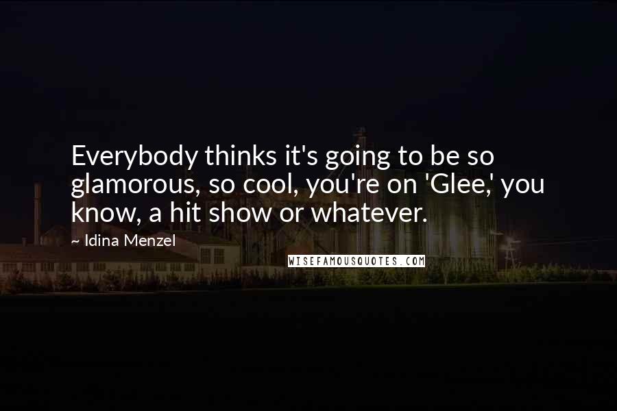 Idina Menzel Quotes: Everybody thinks it's going to be so glamorous, so cool, you're on 'Glee,' you know, a hit show or whatever.