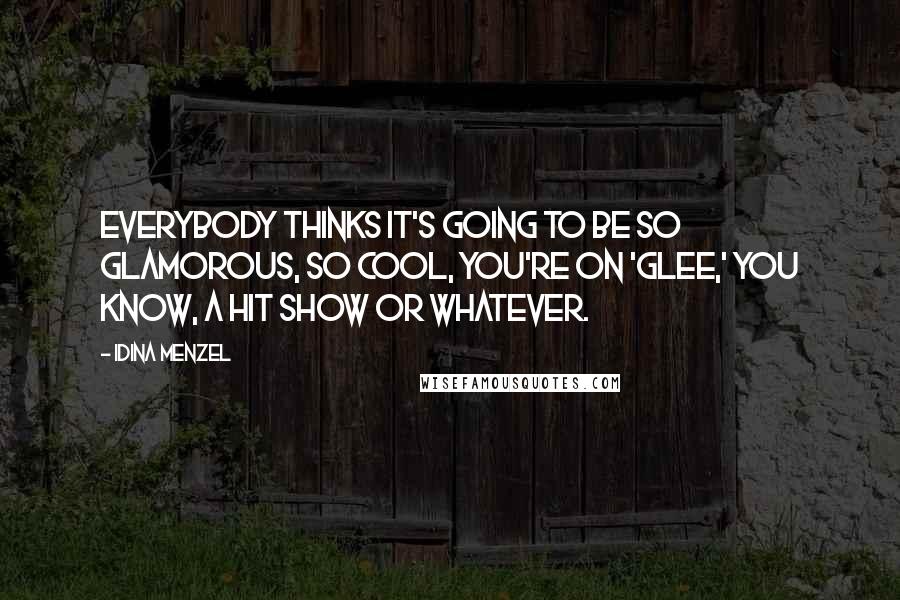 Idina Menzel Quotes: Everybody thinks it's going to be so glamorous, so cool, you're on 'Glee,' you know, a hit show or whatever.