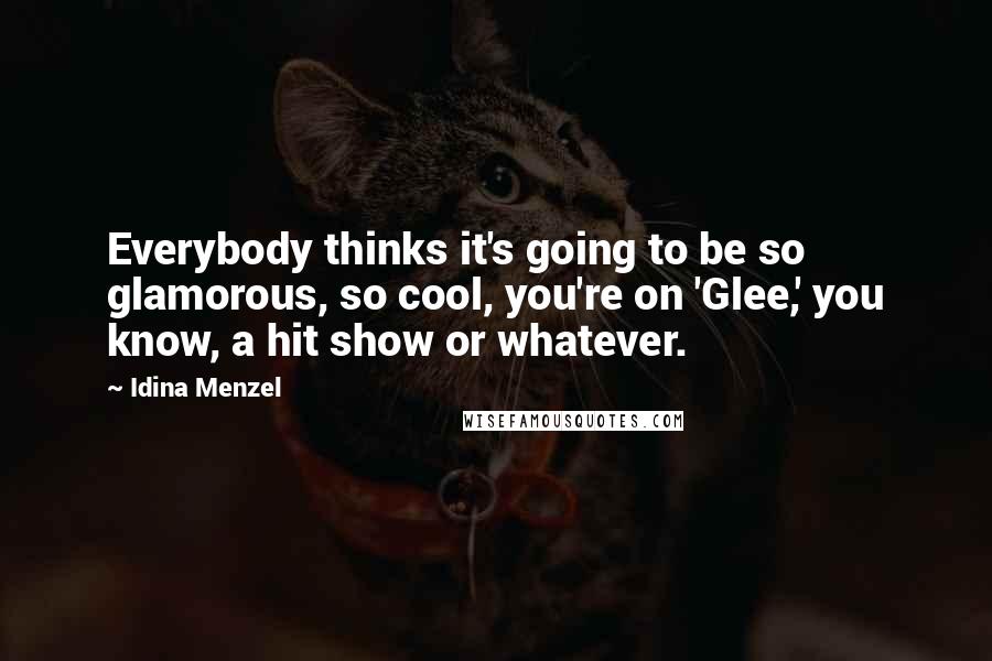 Idina Menzel Quotes: Everybody thinks it's going to be so glamorous, so cool, you're on 'Glee,' you know, a hit show or whatever.