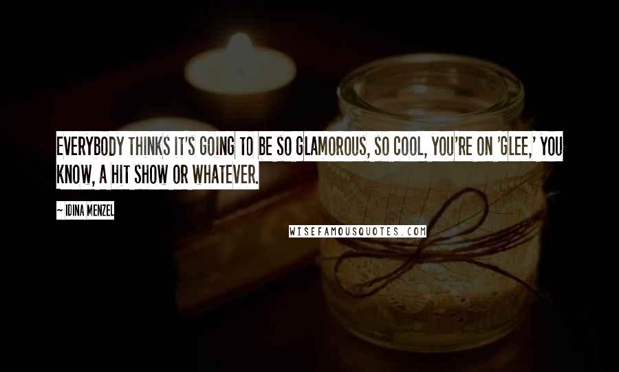 Idina Menzel Quotes: Everybody thinks it's going to be so glamorous, so cool, you're on 'Glee,' you know, a hit show or whatever.