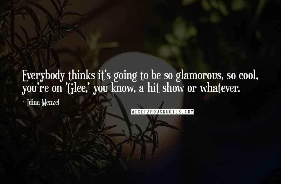 Idina Menzel Quotes: Everybody thinks it's going to be so glamorous, so cool, you're on 'Glee,' you know, a hit show or whatever.