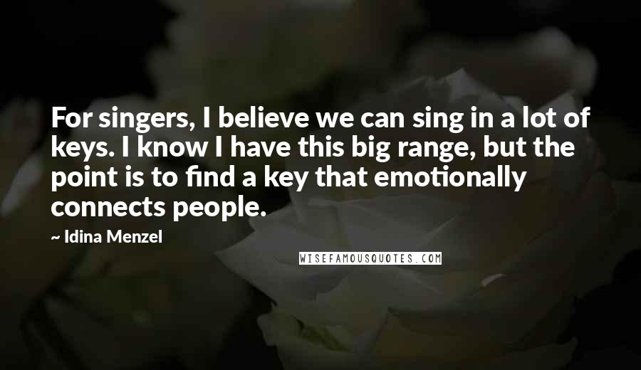 Idina Menzel Quotes: For singers, I believe we can sing in a lot of keys. I know I have this big range, but the point is to find a key that emotionally connects people.