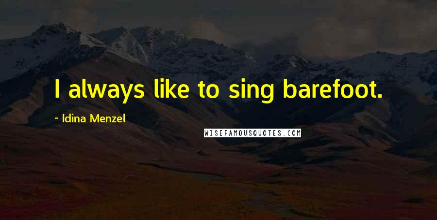 Idina Menzel Quotes: I always like to sing barefoot.