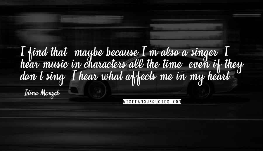 Idina Menzel Quotes: I find that, maybe because I'm also a singer, I hear music in characters all the time, even if they don't sing. I hear what affects me in my heart.