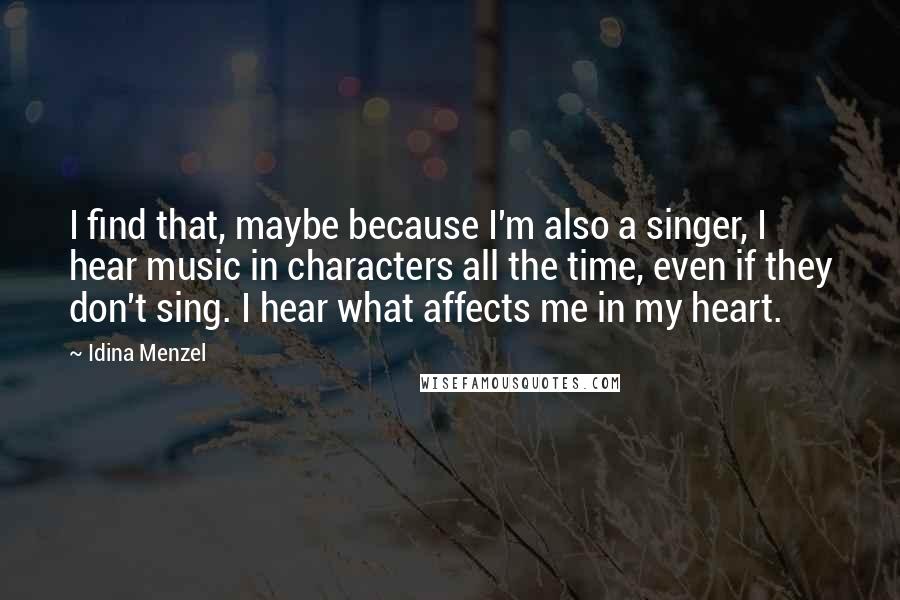 Idina Menzel Quotes: I find that, maybe because I'm also a singer, I hear music in characters all the time, even if they don't sing. I hear what affects me in my heart.