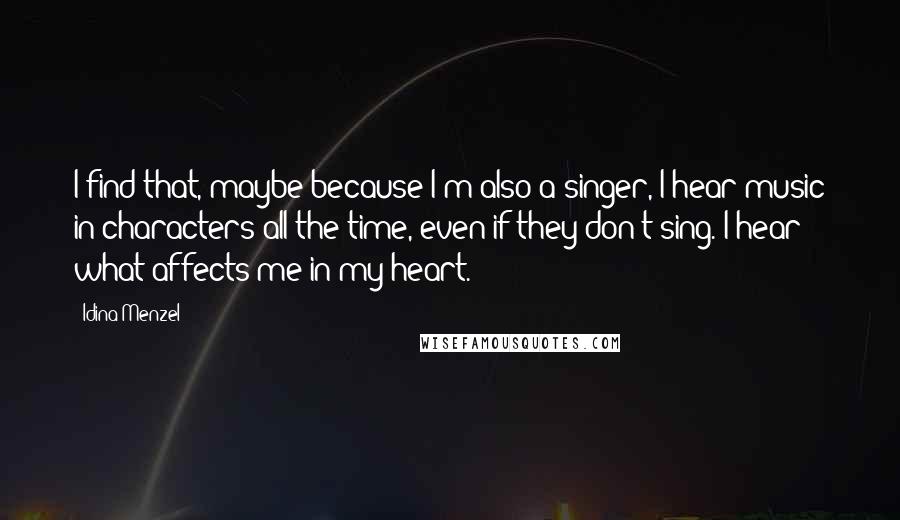 Idina Menzel Quotes: I find that, maybe because I'm also a singer, I hear music in characters all the time, even if they don't sing. I hear what affects me in my heart.