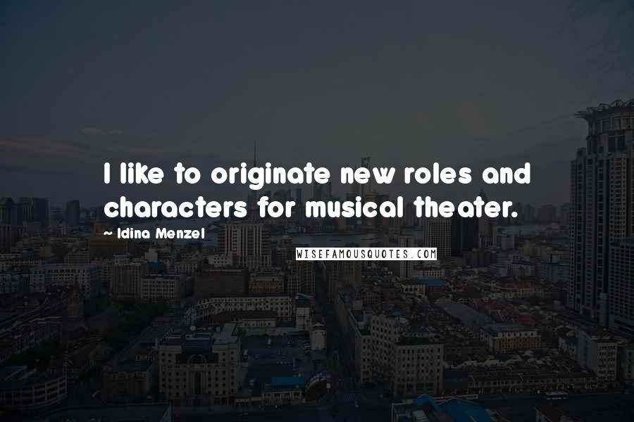 Idina Menzel Quotes: I like to originate new roles and characters for musical theater.