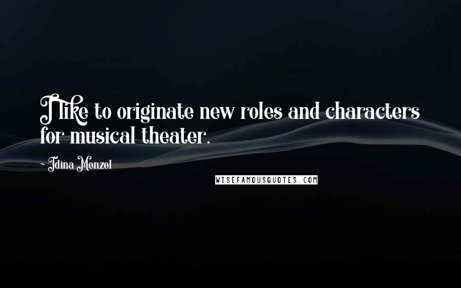Idina Menzel Quotes: I like to originate new roles and characters for musical theater.