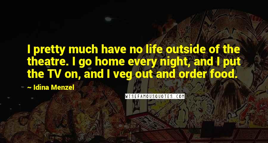 Idina Menzel Quotes: I pretty much have no life outside of the theatre. I go home every night, and I put the TV on, and I veg out and order food.