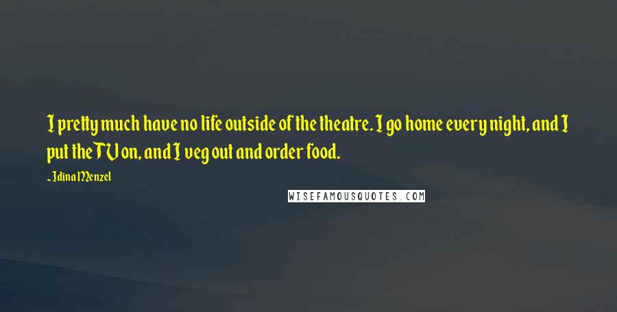 Idina Menzel Quotes: I pretty much have no life outside of the theatre. I go home every night, and I put the TV on, and I veg out and order food.