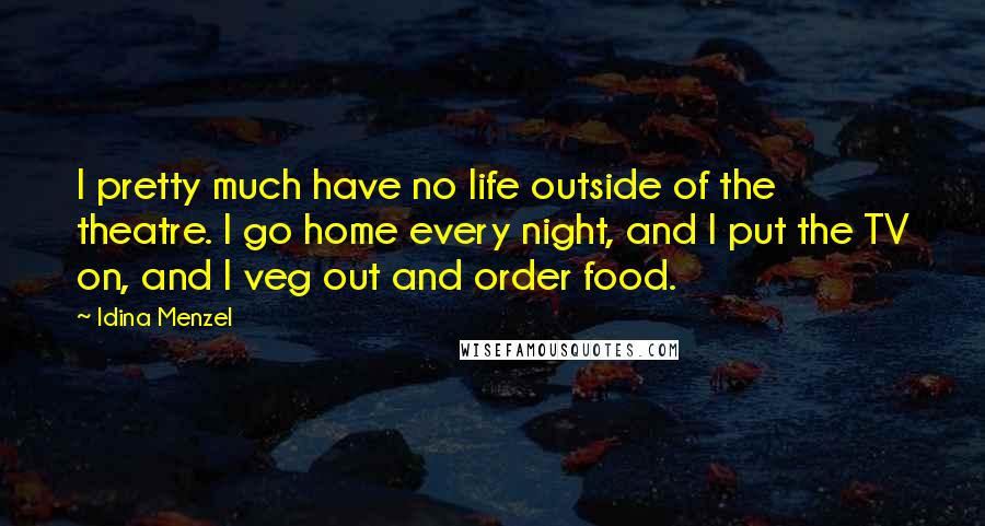 Idina Menzel Quotes: I pretty much have no life outside of the theatre. I go home every night, and I put the TV on, and I veg out and order food.