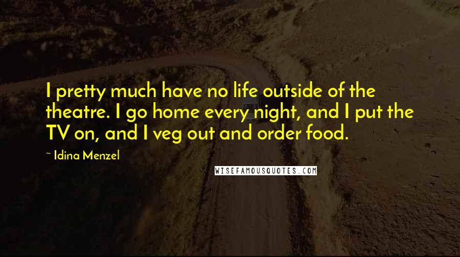 Idina Menzel Quotes: I pretty much have no life outside of the theatre. I go home every night, and I put the TV on, and I veg out and order food.