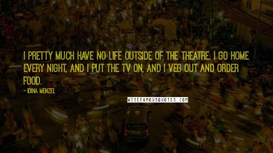 Idina Menzel Quotes: I pretty much have no life outside of the theatre. I go home every night, and I put the TV on, and I veg out and order food.